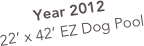 Year 2012
22’ x 42’ EZ Dog Pool